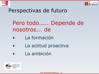 Perspectivas de futuro Pero todo..... Depende de nosotros... de La formación La actitud proactiva La ambición  
