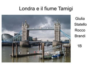Londra e il fiume Tamigi
Giulia
Statello
Rocco
Brandi
1B
 