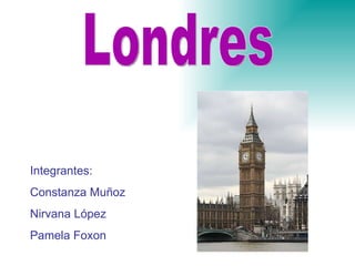 Londres Integrantes:  Constanza Muñoz Nirvana López  Pamela Foxon 