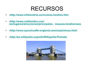 RECURSOS - http://www.infolondres.es/museos-londres.htm - http :// www.visitlondon.com /es/lugares/atracciones/principales-  museos-londinenses - http :// www.sprachcaffe - england.com / caste / muse.html - http :// es.wikipedia.org / wiki / Wikipedia:Portada 
