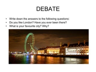 DEBATE Write down the answers to the following questions: Do you like London? Have you ever been there? What is your favourite city? Why? 