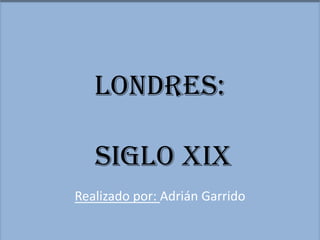 LONDRES:

   SIGLO XIX
Realizado por: Adrián Garrido
 