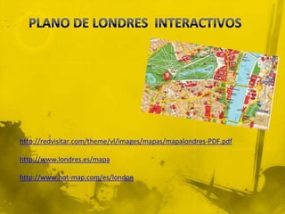 http://redvisitar.com/theme/vl/images/mapas/mapalondres-PDF.pdf

http://www.londres.es/mapa

http://www.hot-map.com/es/london
 