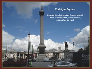 Trafalgar Square

Le quartier de Londres le plus animé
  avec ses théâtres, ses cinémas,
          ses boites de nuit.
 