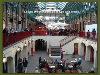 Covent garden.
Le plus ancien marche de ce type de Londres
 
