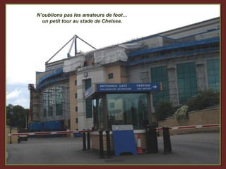 N’oublions pas les amateurs de foot…
  un petit tour au stade de Chelsea.
 