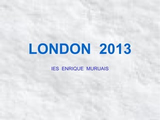 LONDON 2013
IES ENRIQUE MURUAIS
 