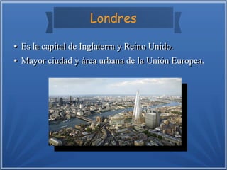 Londres
●
●
●
●

Es la capital de Inglaterra y Reino Unido.
Mayor ciudad y área urbana de la Unión Europea.

 