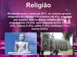 Religião
De acordo com o censo de 2011, os maiores grupos
religiosos da cidades são cristãos (48,4%), seguidos
por aqueles sem nenhuma religião (20,7%),
muçulmanos (12,4%), sem resposta (8,5%), hindus
(5%), judeus (1,8%), sikhs (1,5%), budistas (1%) e
outros (0,6%).
 