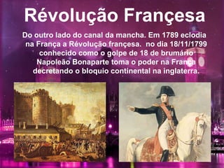 Révolução Françesa
Do outro lado do canal da mancha. Em 1789 eclodia
na França a Révolução françesa. no dia 18/11/1799
conhecido como o golpe de 18 de brumário
Napoleão Bonaparte toma o poder na França
decretando o bloquio continental na inglaterra.
 