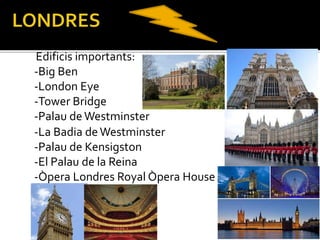 Edificis importants:
-Big Ben
-London Eye
-Tower Bridge
-Palau deWestminster
-La Badia deWestminster
-Palau de Kensigston
-El Palau de la Reina
-Òpera Londres Royal Òpera House
 