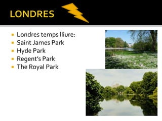  Londres temps lliure:
 Saint James Park
 Hyde Park
 Regent’s Park
 The Royal Park
 