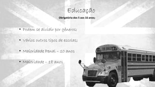 • Podem se dividir por gêneros;
• Vários outros tipos de escolas;
• Maioridade Penal – 10 anos
• Maioridade – 18 anos
Educação
Obrigatória dos 5 aos 16 anos;
 