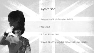 Governo
• Monarquia parlamentarista
• Rainha
• Libra Esterlina
• Uma das Principais economias europeias
 