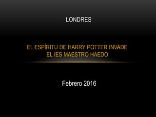 EL ESPÍRITU DE HARRY POTTER INVADE
EL IES MAESTRO HAEDO
LONDRES
Febrero 2016
 