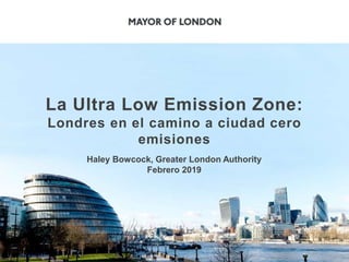 La Ultra Low Emission Zone:
Londres en el camino a ciudad cero
emisiones
Haley Bowcock, Greater London Authority
Febrero 2019
 
