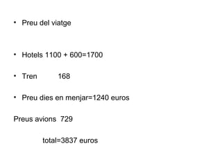 • Preu del viatge
• Hotels 1100 + 600=1700
• Tren 168
• Preu dies en menjar=1240 euros
Preus avions 729
total=3837 euros
 