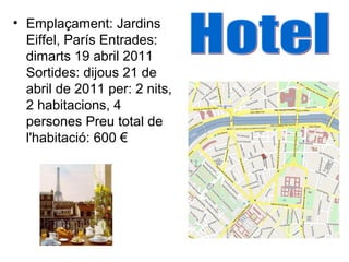 • Emplaçament: Jardins
Eiffel, París Entrades:
dimarts 19 abril 2011
Sortides: dijous 21 de
abril de 2011 per: 2 nits,
2 habitacions, 4
persones Preu total de
l'habitació: 600 €
 