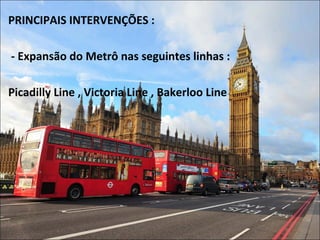 PRINCIPAIS INTERVENÇÕES :
- Expansão do Metrô nas seguintes linhas :
Picadilly Line , Victoria Line , Bakerloo Line
 