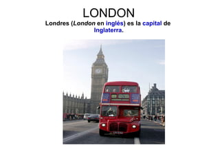 LONDON
Londres (London en inglés) es la capital de
               Inglaterra.
 