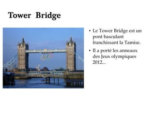 Tower Bridge
               ●   Le Tower Bridge est un
                   pont basculant
                   franchissant la Tamise.
               ●   Il a porté les anneaux
                   des Jeux olympiques
                   2012...
 