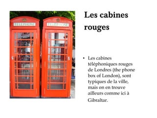 Les cabines
rouges


●   Les cabines
    téléphoniques rouges
    de Londres (the phone
    box of London), sont
    typiques de la ville,
    mais on en trouve
    ailleurs comme ici à
    Gibraltar.
 