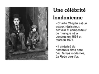 Une célébrité
londonienne
 • Charlie Chaplin est un
 acteur, réalisateur,
 écrivain et compositeur
 de musique né à
 Londres en 1891 et
 mort en 1977,

 • Il a réalisé de
 nombreux films dont
 Les Temps modernes,
 La Ruée vers l'or.
 
