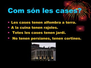 Com són les cases? Les cases tenen alfombra a terra.  A la cuina tenen rajoles. Totes les cases tenen jardí. No tenen persianes, tenen cortines.   