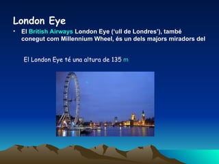 London Eye El  British   Airways  London Eye (‘ull de Londres’), també conegut com Millennium Wheel, és un dels majors miradors del  m   El London Eye té una altura de 135   m   