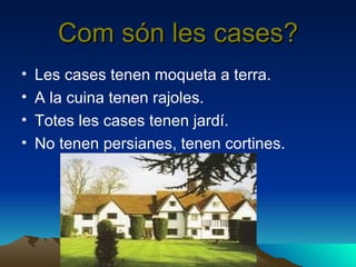 Com són les cases? Les cases tenen moqueta a terra. A la cuina tenen rajoles. Totes les cases tenen jardí. No tenen persianes, tenen cortines. 