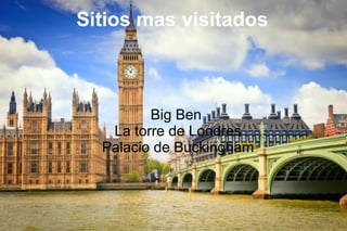 Sitios mas visitados
Big Ben
La torre de Londres
Palacio de Buckingham
 