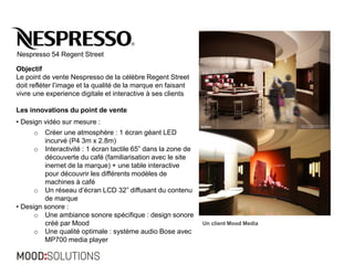 Objectif 
Le point de vente Nespresso de la célèbre Regent Street 
doit refléter l’image et la qualité de la marque en fai...