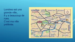 Londres est une
grande ville,.
Il y a beaucoup de
rues.
C’est ma ville
préférée.