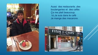 Aussi des restaurants ,des
boulangeries et des cafés
Ça me plait beaucoup.
Ici,Je suis dans le café
Je mange des macarons .