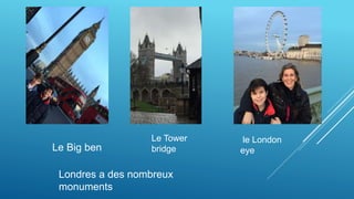 Londres a des nombreux
monuments
Le Big ben
le London
eye
Le Tower
bridge