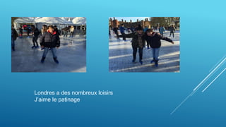 Londres a des nombreux loisirs
J’aime le patinage