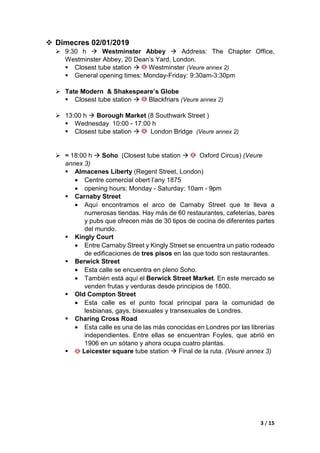 2 / 15
 Dimarts 01/01/2019
 ≈ 16:00 h  Arribada a l’hotel DoubleTree by Hilton Hotel London - Tower
of London
 Anar en tren fins a l’estació amb parada de metro London
Blackfriars, en aquesta parada de metro es pot agafar la linia groga
que ens portarà a l’estació més propera al nostre hotel Tower Hill.
• (Veure annex 1: trajecte des de l’estació de Tower Hill al hotel).
 ≈ 18:00 h  Hyde Park Winter Wonderlan
 Winter Wonderland is located in Hyde Park.
 Closest tube station  Hyde Park
 Winter Wonderland is a short walk from the following London
Underground stations:
• Green Park (Victoria, Jubilee and Piccadilly lines)
• Victoria (Victoria line and National Rail)
• Paddington (Bakerloo, Metropolitan, Circle & District lines and
National Rail)
 Please note: Hyde Park Corner and Marble Arch tube stations get very
busy during peak times, please use alternative stations.
 
