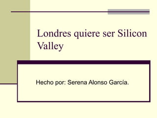 Londres quiere ser Silicon
Valley


Hecho por: Serena Alonso García.
 