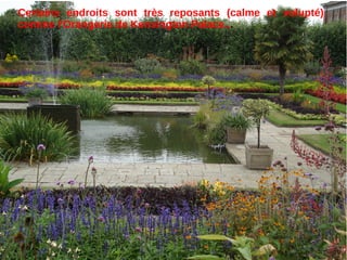 Certains endroits sont très reposants (calme et volupté)
comme l'Orangerie de Kensington Palace...
 