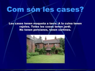 Com són les cases? Les cases tenen moqueta a terra. A la cuina tenen rajoles. Totes les cases tenen jardì. No tenen persianes, tenen cortines. 