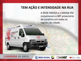 A REDE MASSA e a MASSA FM
comemoram o 80º aniversário
de Londrina em todas as
regiões da cidade.
TEM AÇÃO E INTENSIDADE NA RUA
 