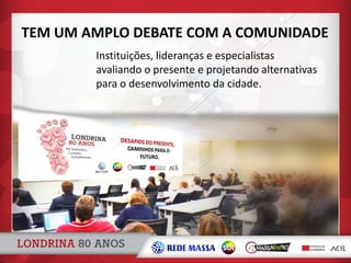 Instituições, lideranças e especialistas
avaliando o presente e projetando alternativas
para o desenvolvimento da cidade.
TEM UM AMPLO DEBATE COM A COMUNIDADE
 