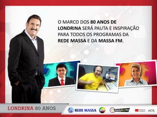 O MARCO DOS 80 ANOS DE
LONDRINA SERÁ PAUTA E INSPIRAÇÃO
PARA TODOS OS PROGRAMAS DA
REDE MASSA E DA MASSA FM.
 