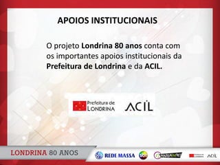 O projeto Londrina 80 anos conta com
os importantes apoios institucionais da
Prefeitura de Londrina e da ACIL.
APOIOS INSTITUCIONAIS
 