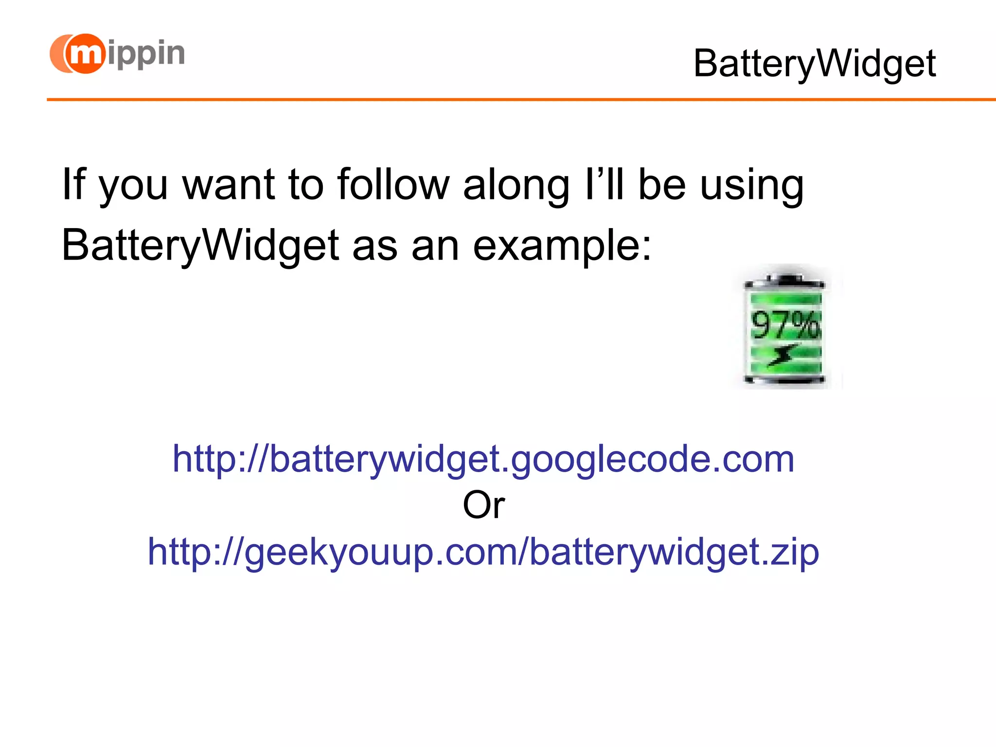 BatteryWidget If you want to follow along I’ll be using BatteryWidget as an example: http://batterywidget.googlecode.com Or http://geekyouup.com/batterywidget.zip 
