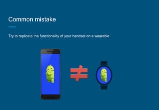 Common mistake
Try to replicate the functionality of your handset on a wearable
 