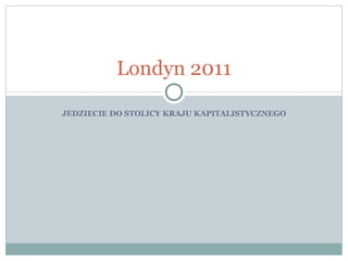 JEDZIECIE DO STOLICY KRAJU KAPITALISTYCZNEGO Londyn 2011 