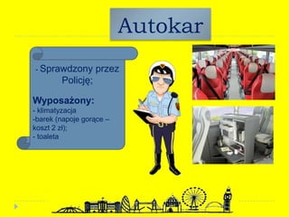 Autokar
- Sprawdzony przez
Policję;
Wyposażony:
- klimatyzacja
-barek (napoje gorące –
koszt 2 zł);
- toaleta
 