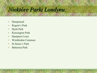 Niektóre Parki Londynu: Hampstead Regent’s Park Hyde Park Kensington Park Hampton Court Wimbledon Common St James’s Park Battersea Park 