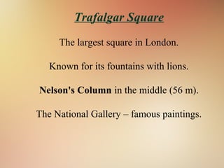 Trafalgar Square
The largest square in London.
Known for its fountains with lions.
Nelson's Column in the middle (56 m).
The National Gallery – famous paintings.
 